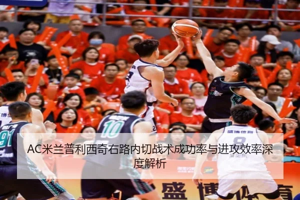 AC米兰普利西奇右路内切战术成功率与进攻效率深度解析（kaiyun）