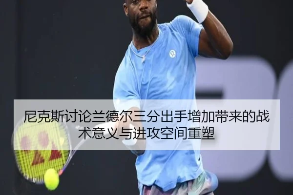 尼克斯讨论兰德尔三分出手增加带来的战术意义与进攻空间重塑（kaiyun）