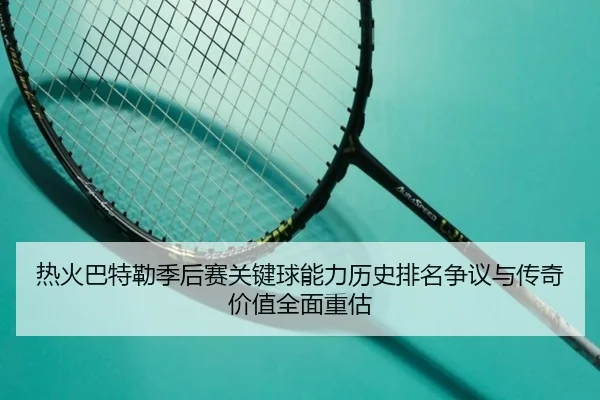 热火巴特勒季后赛关键球能力历史排名争议与传奇价值全面重估