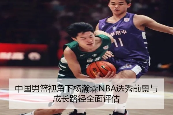 中国男篮视角下杨瀚森NBA选秀前景与成长路径全面评估（kaiyun）