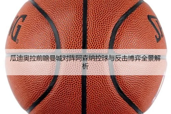 瓜迪奥拉前瞻曼城对阵阿森纳控球与反击博弈全景解析