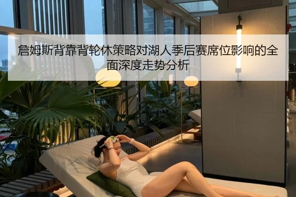 詹姆斯背靠背轮休策略对湖人季后赛席位影响的全面深度走势分析（kaiyun）