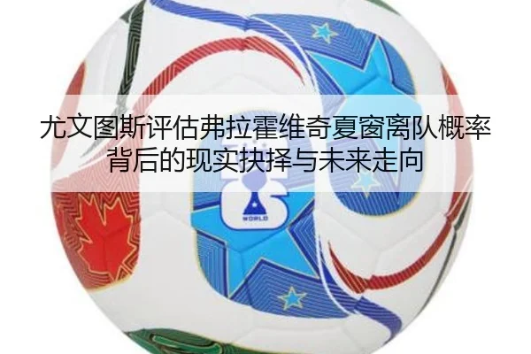 尤文图斯评估弗拉霍维奇夏窗离队概率背后的现实抉择与未来走向（kaiyun）