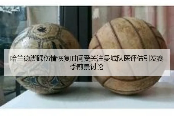 哈兰德脚踝伤情恢复时间受关注曼城队医评估引发赛季前景讨论（kaiyun）