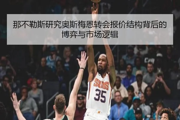 那不勒斯研究奥斯梅恩转会报价结构背后的博弈与市场逻辑（kaiyun）