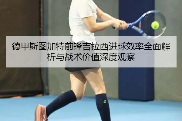 德甲斯图加特前锋吉拉西进球效率全面解析与战术价值深度观察（kaiyun）