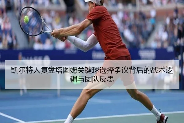 凯尔特人复盘塔图姆关键球选择争议背后的战术逻辑与团队反思（kaiyun）