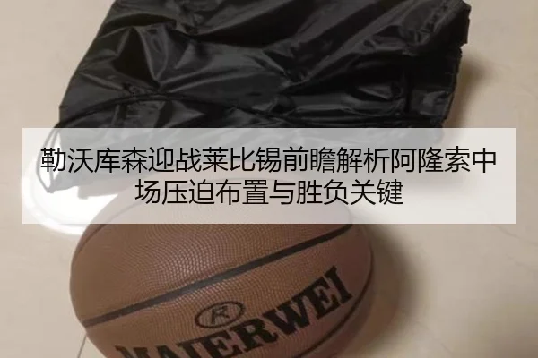 勒沃库森迎战莱比锡前瞻解析阿隆索中场压迫布置与胜负关键