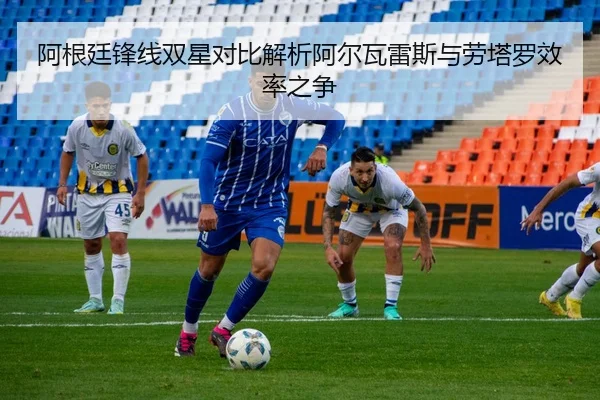 阿根廷锋线双星对比解析阿尔瓦雷斯与劳塔罗效率之争（kaiyun）