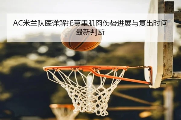 AC米兰队医详解托莫里肌肉伤势进展与复出时间最新判断（kaiyun）