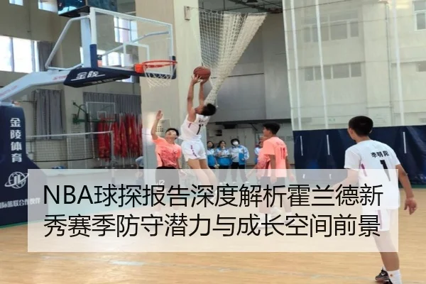NBA球探报告深度解析霍兰德新秀赛季防守潜力与成长空间前景