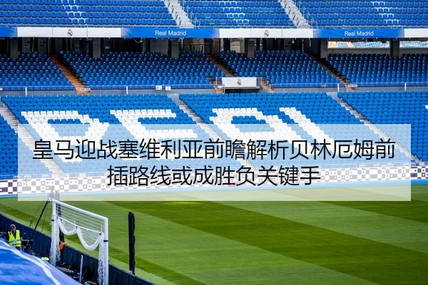 皇马迎战塞维利亚前瞻解析贝林厄姆前插路线或成胜负关键手（kaiyun）