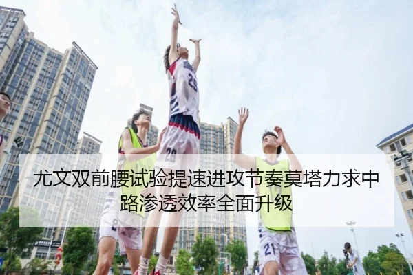 尤文双前腰试验提速进攻节奏莫塔力求中路渗透效率全面升级