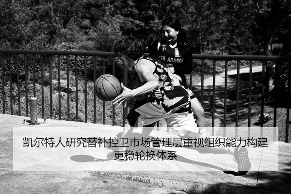 凯尔特人研究替补控卫市场管理层重视组织能力构建更稳轮换体系