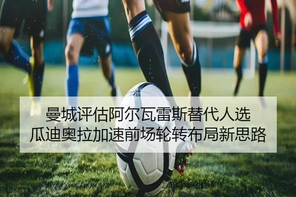 曼城评估阿尔瓦雷斯替代人选 瓜迪奥拉加速前场轮转布局新思路